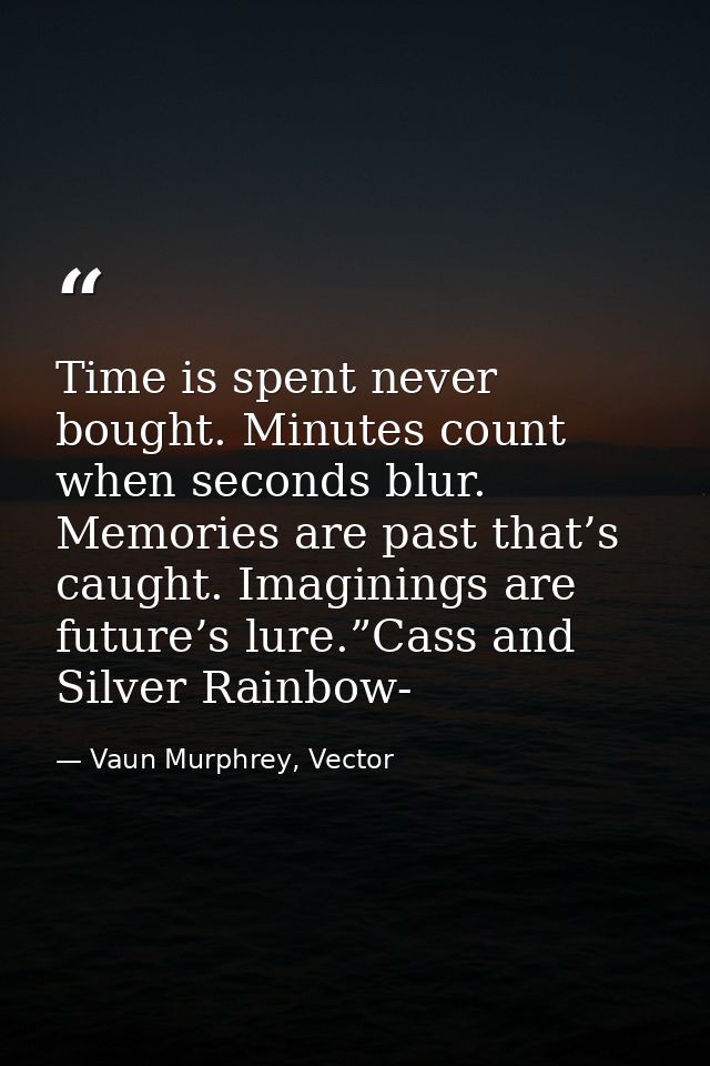 Time is spent never bought. Minutes count when seconds blur. Memories are past that’s caught. Imaginings are future’s lu — Vaun Murphrey, Vector