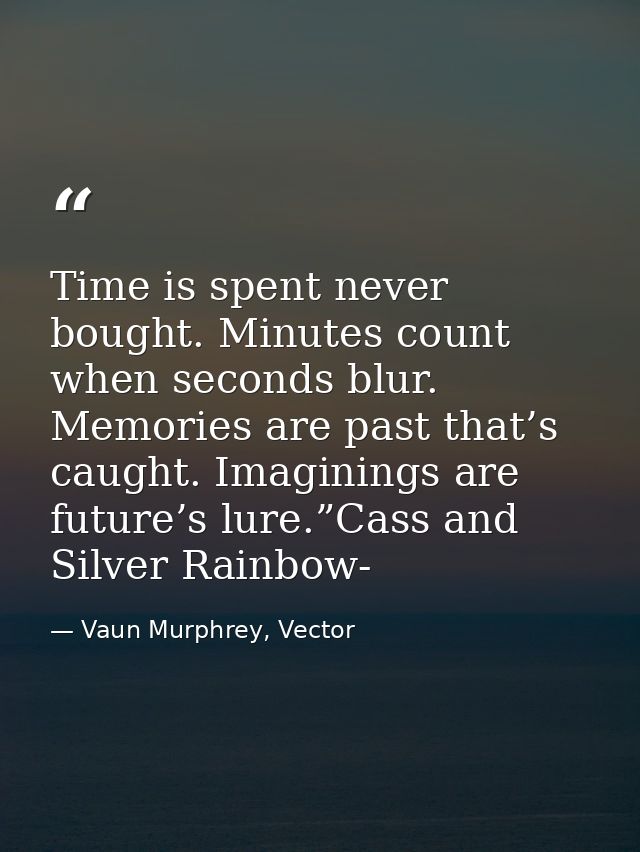 Time is spent never bought. Minutes count when seconds blur. Memories are past that’s caught. Imaginings are future’s lu — Vaun Murphrey, Vector