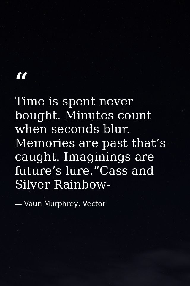 Time is spent never bought. Minutes count when seconds blur. Memories are past that’s caught. Imaginings are future’s lu — Vaun Murphrey, Vector