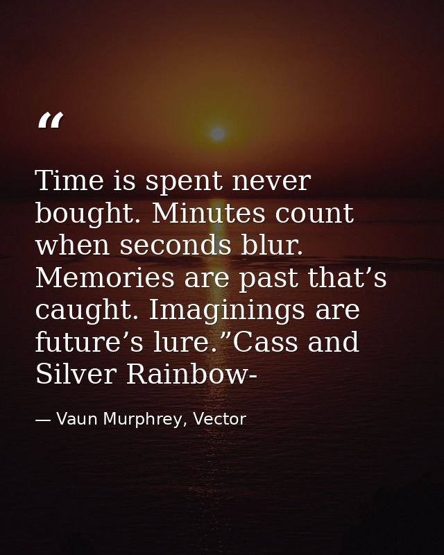 Time is spent never bought. Minutes count when seconds blur. Memories are past that’s caught. Imaginings are future’s lu — Vaun Murphrey, Vector