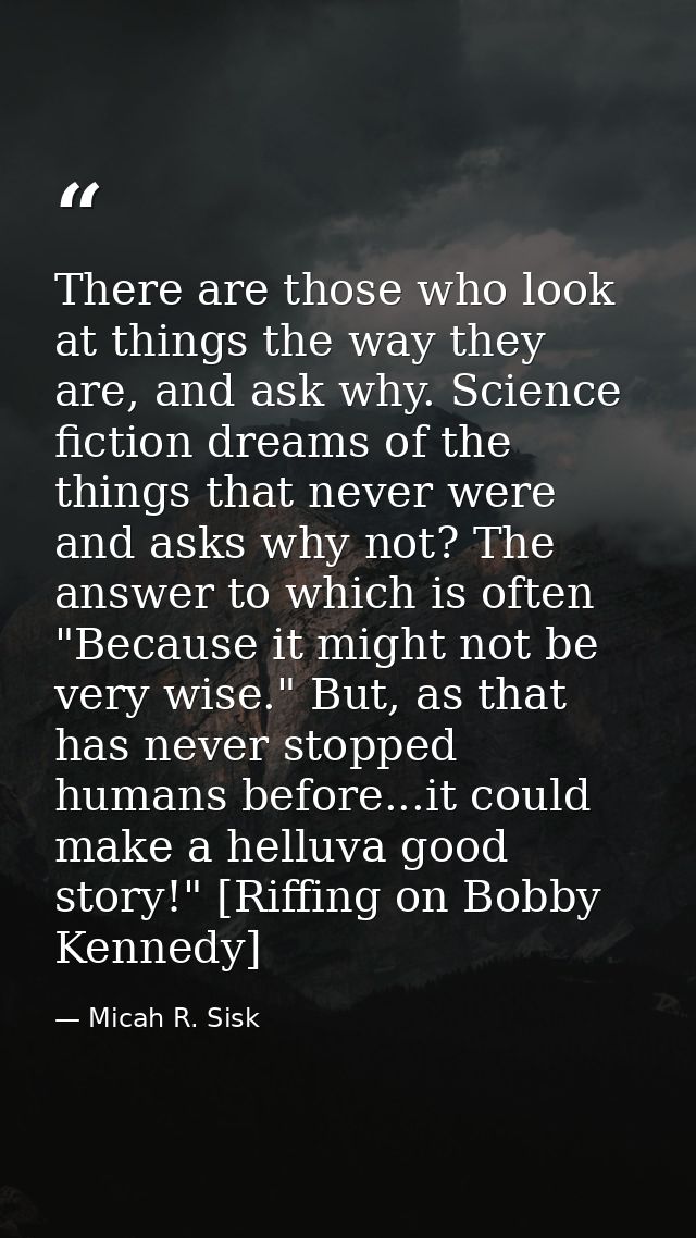 There are those who look at things the way they are, and ask why. Science fiction dreams of the things that never were a — Micah R. Sisk
