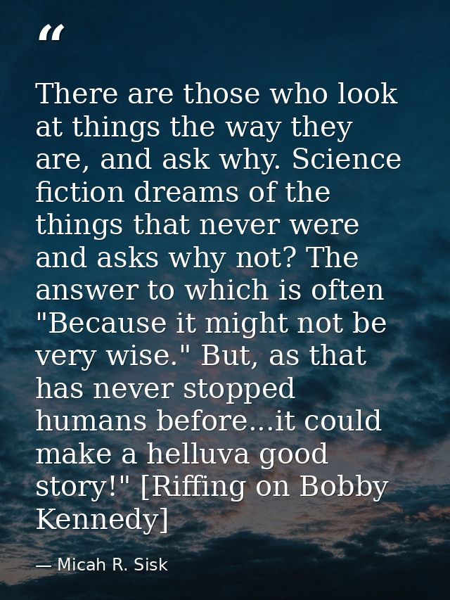 There are those who look at things the way they are, and ask why. Science fiction dreams of the things that never were a — Micah R. Sisk