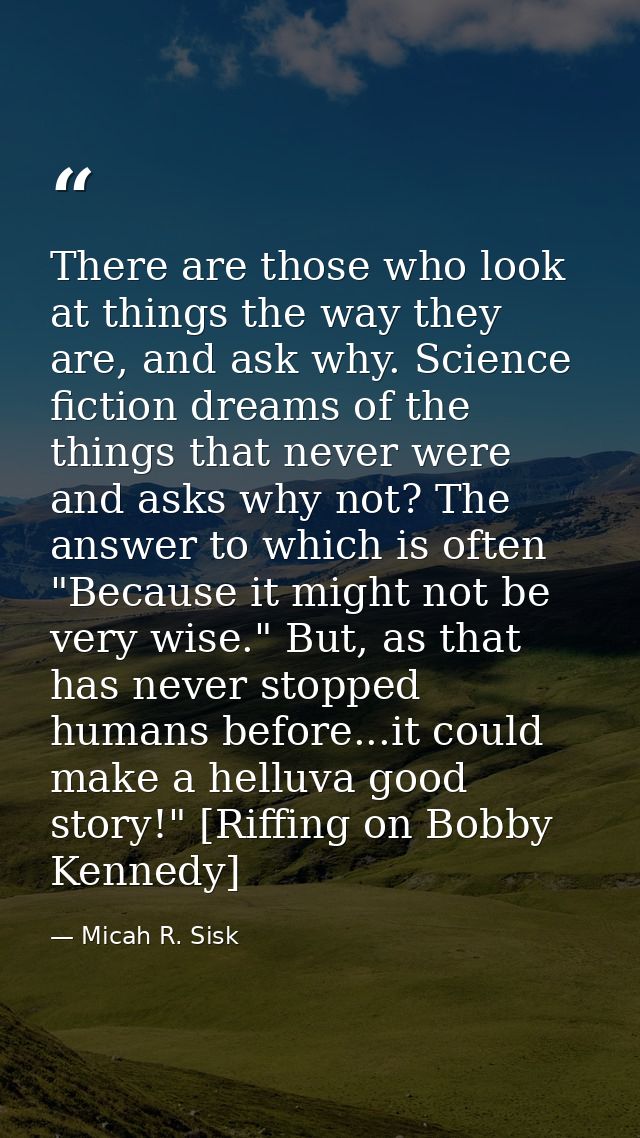 There are those who look at things the way they are, and ask why. Science fiction dreams of the things that never were a — Micah R. Sisk