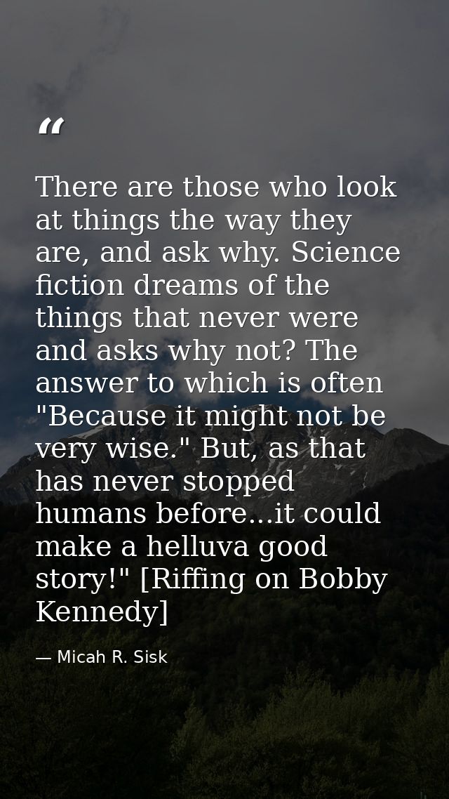 There are those who look at things the way they are, and ask why. Science fiction dreams of the things that never were a — Micah R. Sisk