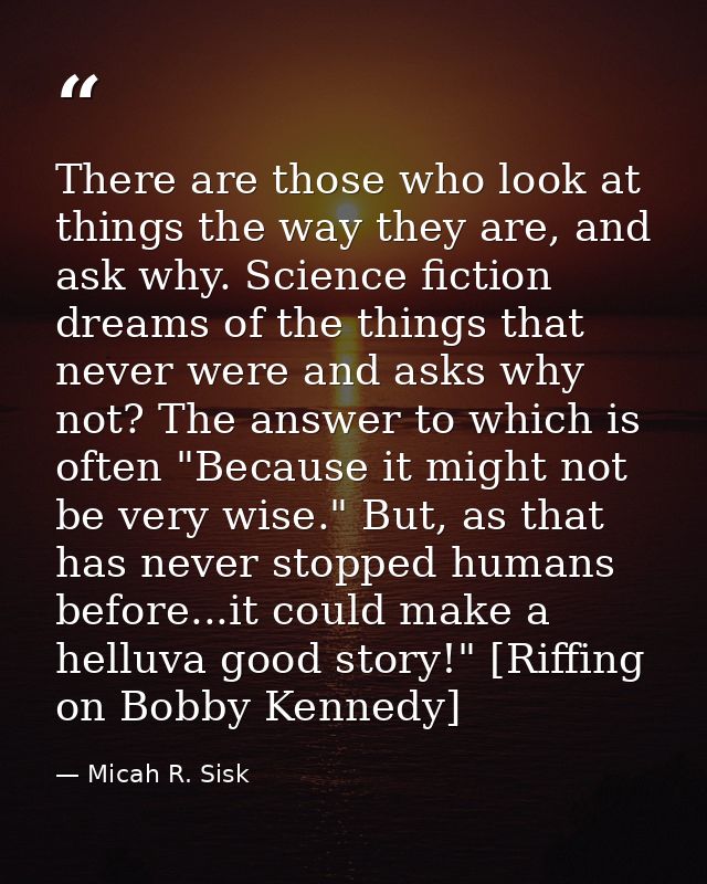 There are those who look at things the way they are, and ask why. Science fiction dreams of the things that never were a — Micah R. Sisk