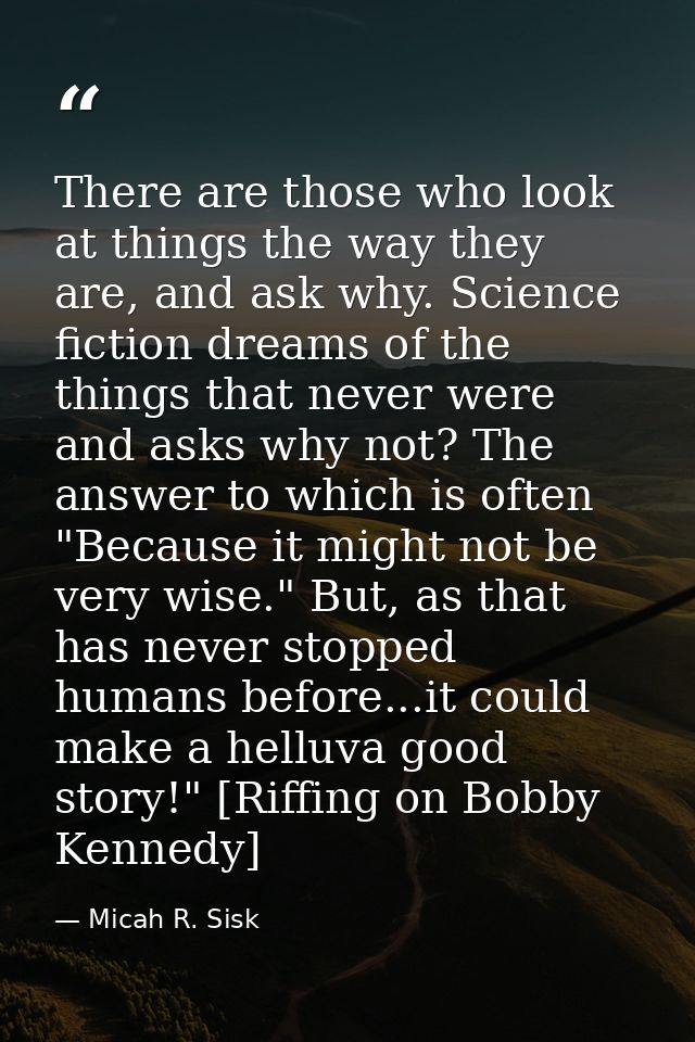 There are those who look at things the way they are, and ask why. Science fiction dreams of the things that never were a — Micah R. Sisk