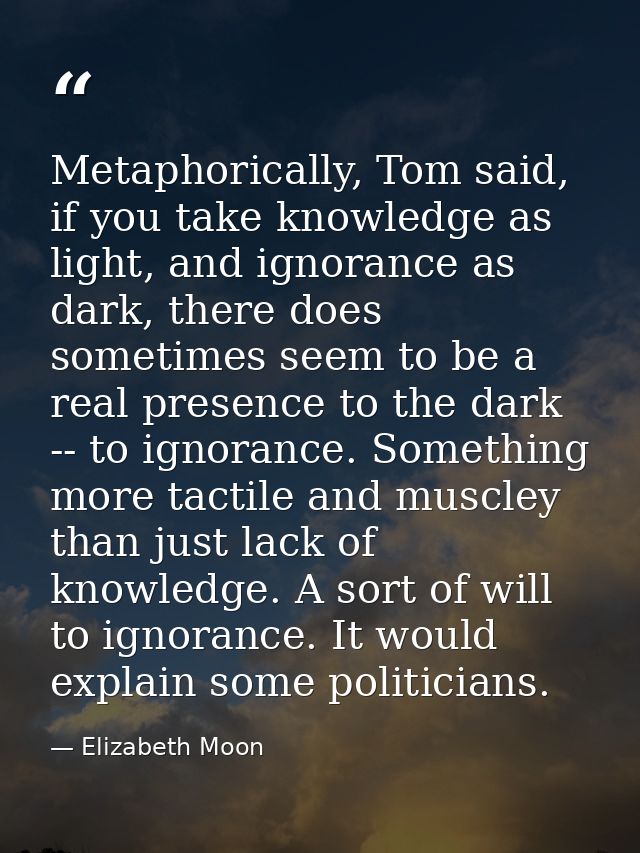 Metaphorically, Tom said, if you take knowledge as light, and ignorance as dark, there does sometimes seem to be a real  — Elizabeth Moon