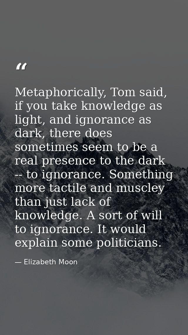 Metaphorically, Tom said, if you take knowledge as light, and ignorance as dark, there does sometimes seem to be a real  — Elizabeth Moon