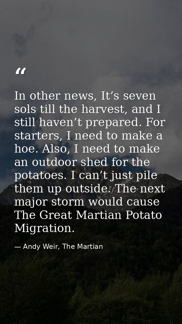 In other news, It’s seven sols till the harvest, and I still haven’t prepared. For starters, I need to make a hoe. Also, — Andy Weir, The Martian