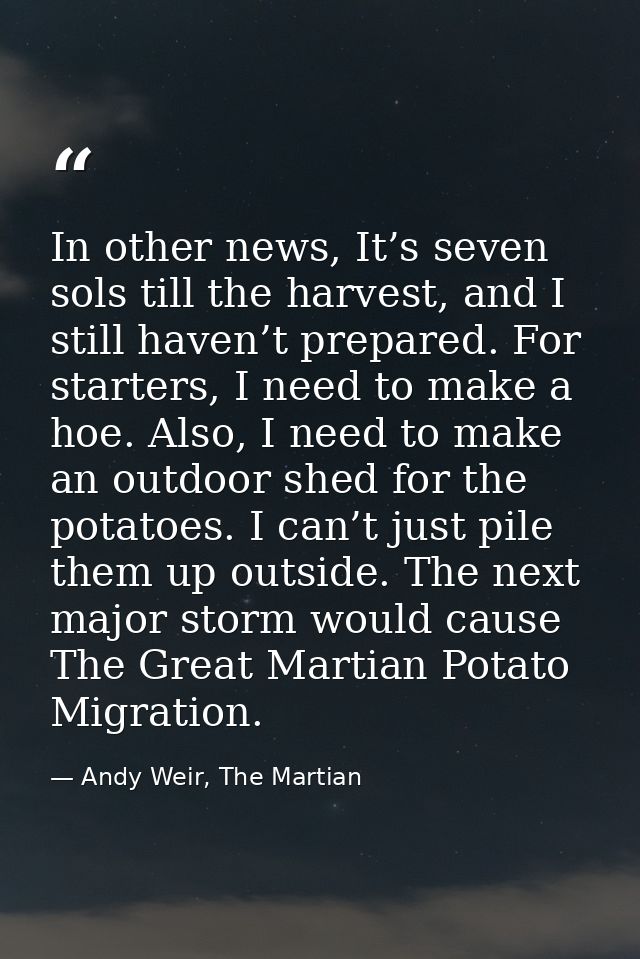 In other news, It’s seven sols till the harvest, and I still haven’t prepared. For starters, I need to make a hoe. Also, — Andy Weir, The Martian