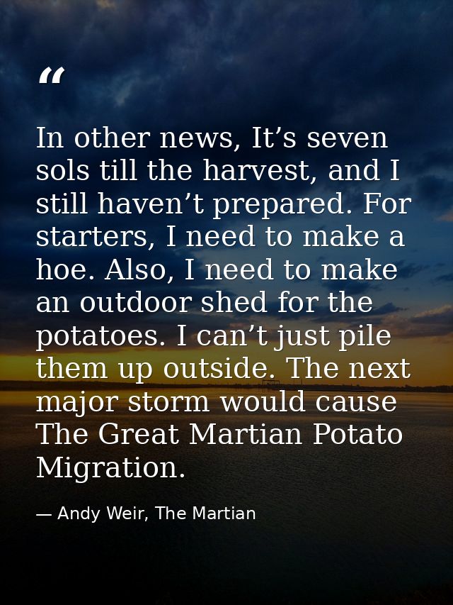 In other news, It’s seven sols till the harvest, and I still haven’t prepared. For starters, I need to make a hoe. Also, — Andy Weir, The Martian