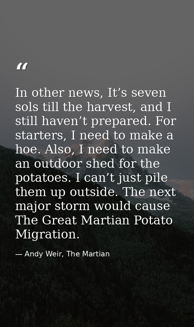In other news, It’s seven sols till the harvest, and I still haven’t prepared. For starters, I need to make a hoe. Also, — Andy Weir, The Martian