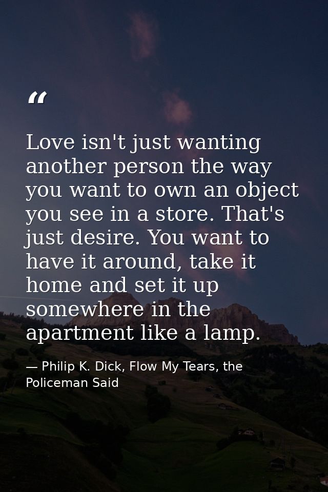 Love isn't just wanting another person the way you want to own an object you see in a store. That's just desire. You wan — Philip K. Dick, Flow My Tears, the Policeman Said