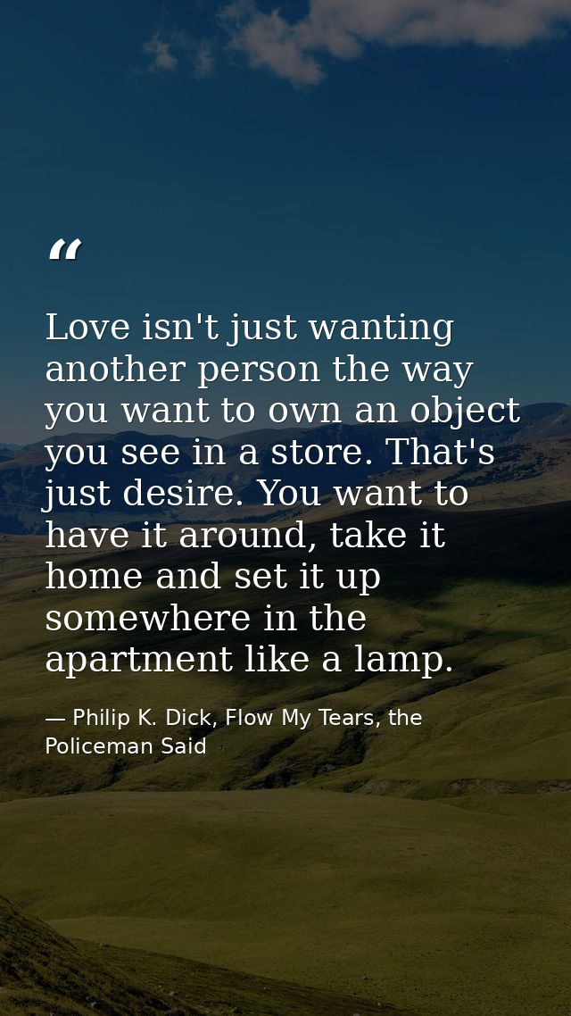 Love isn't just wanting another person the way you want to own an object you see in a store. That's just desire. You wan — Philip K. Dick, Flow My Tears, the Policeman Said