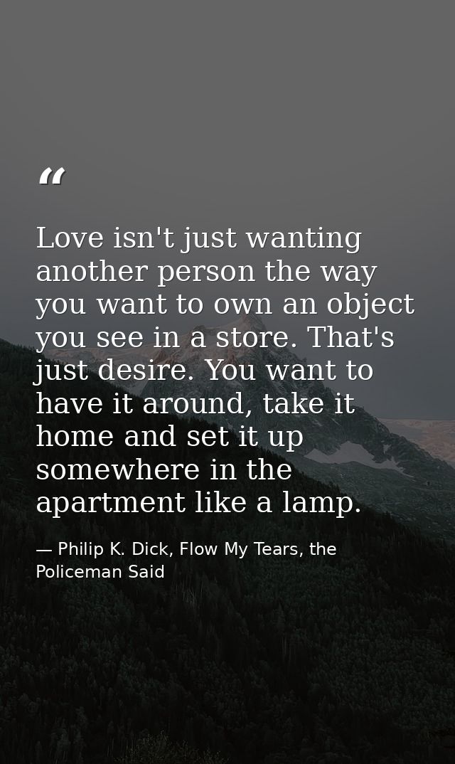 Love isn't just wanting another person the way you want to own an object you see in a store. That's just desire. You wan — Philip K. Dick, Flow My Tears, the Policeman Said