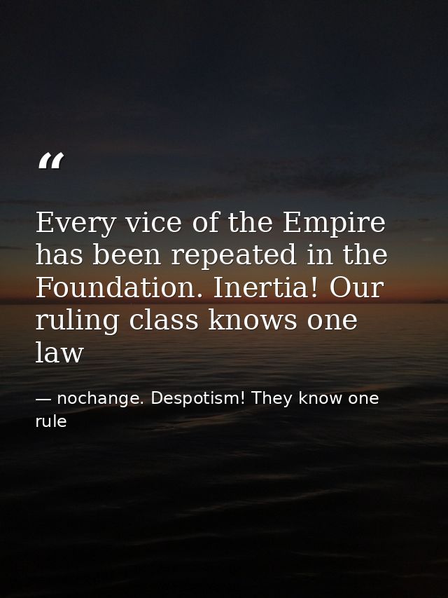 Every vice of the Empire has been repeated in the Foundation. Inertia! Our ruling class knows one law — nochange. Despotism! They know one rule