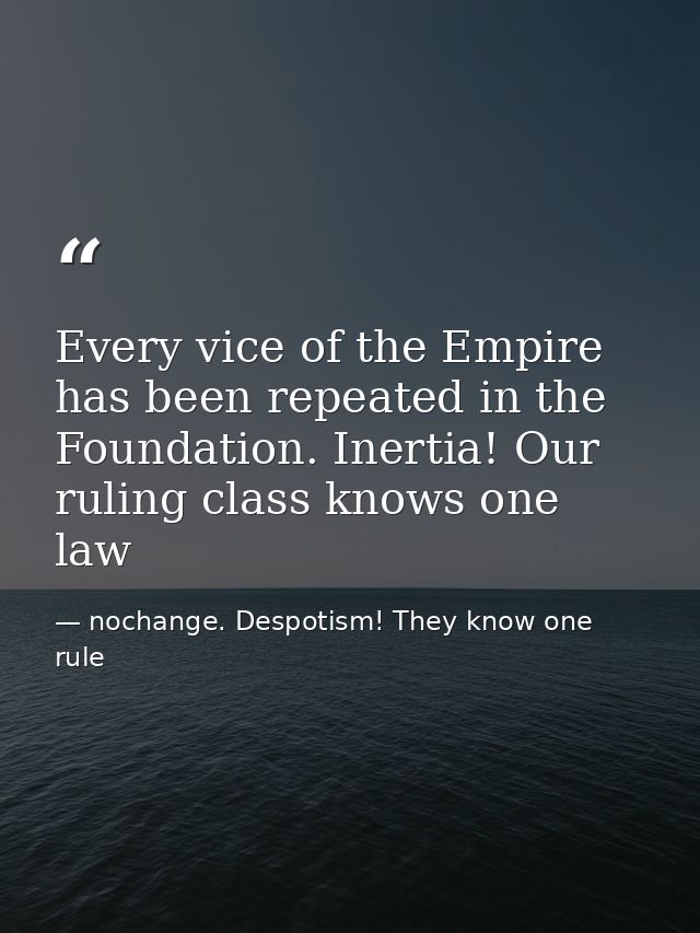 Every vice of the Empire has been repeated in the Foundation. Inertia! Our ruling class knows one law — nochange. Despotism! They know one rule