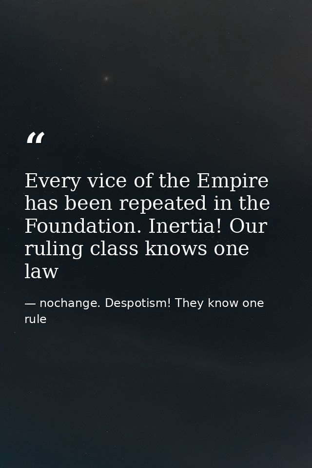 Every vice of the Empire has been repeated in the Foundation. Inertia! Our ruling class knows one law — nochange. Despotism! They know one rule
