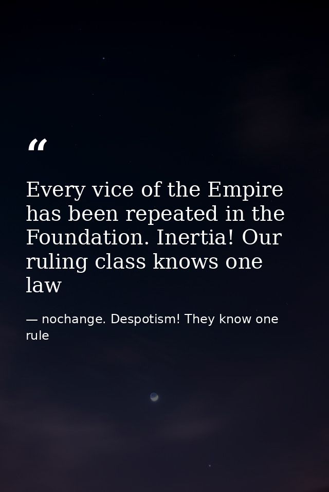 Every vice of the Empire has been repeated in the Foundation. Inertia! Our ruling class knows one law — nochange. Despotism! They know one rule