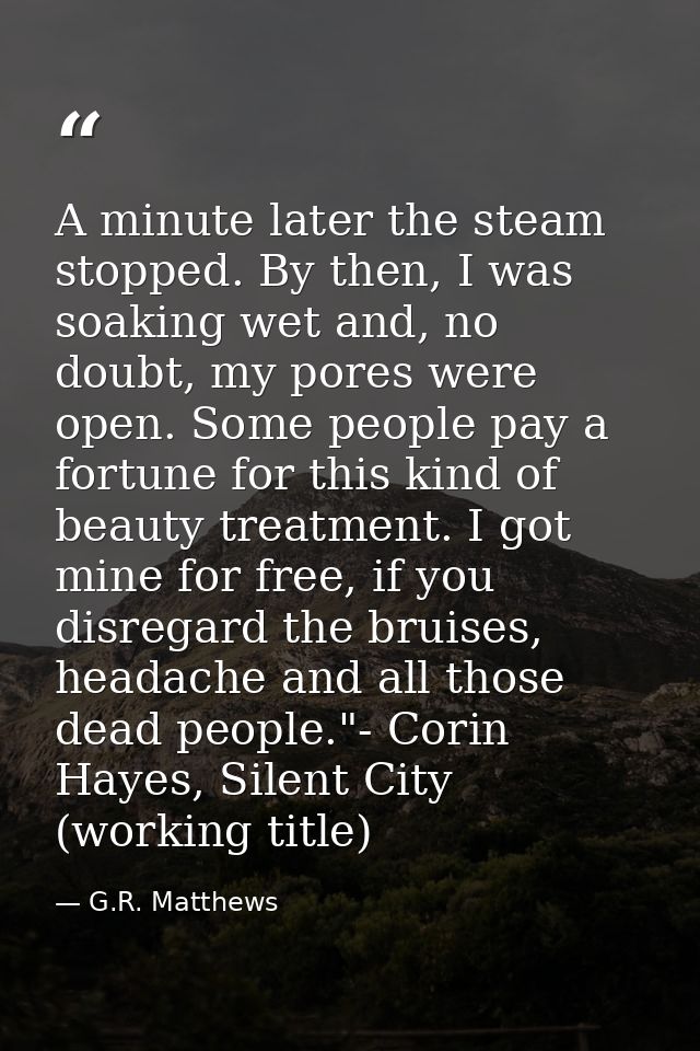 A minute later the steam stopped. By then, I was soaking wet and, no doubt, my pores were open. Some people pay a fortun — G.R. Matthews