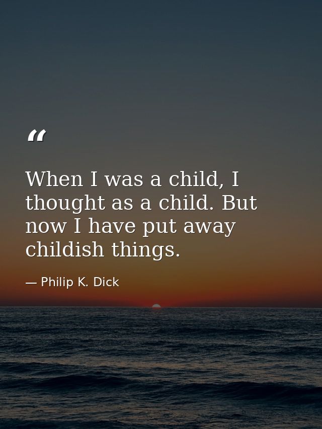 When I was a child, I thought as a child. But now I have put away childish things. — Philip K. Dick