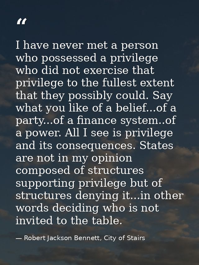 I have never met a person who possessed a privilege who did not exercise that privilege to the fullest extent that they  — Robert Jackson Bennett, City of Stairs
