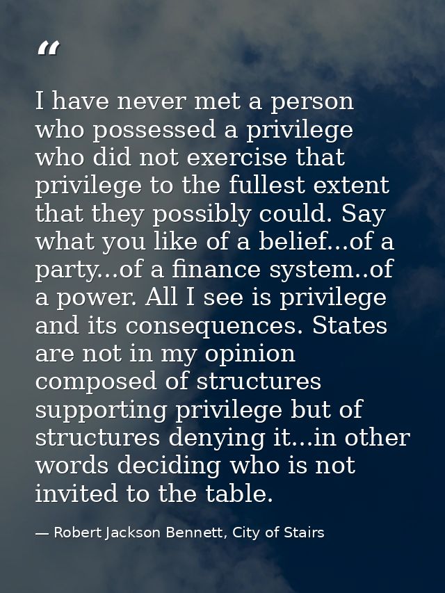 I have never met a person who possessed a privilege who did not exercise that privilege to the fullest extent that they  — Robert Jackson Bennett, City of Stairs