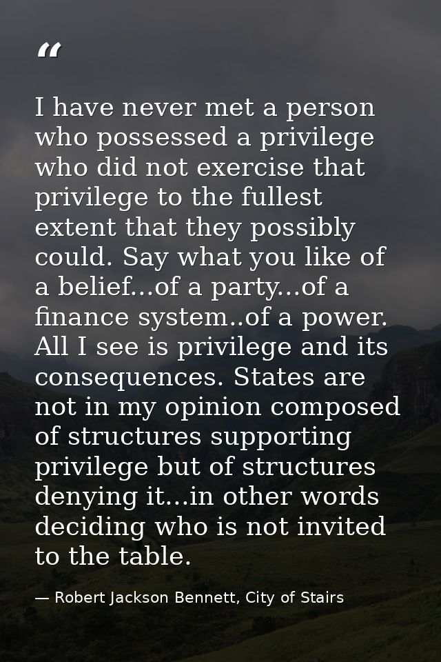 I have never met a person who possessed a privilege who did not exercise that privilege to the fullest extent that they  — Robert Jackson Bennett, City of Stairs