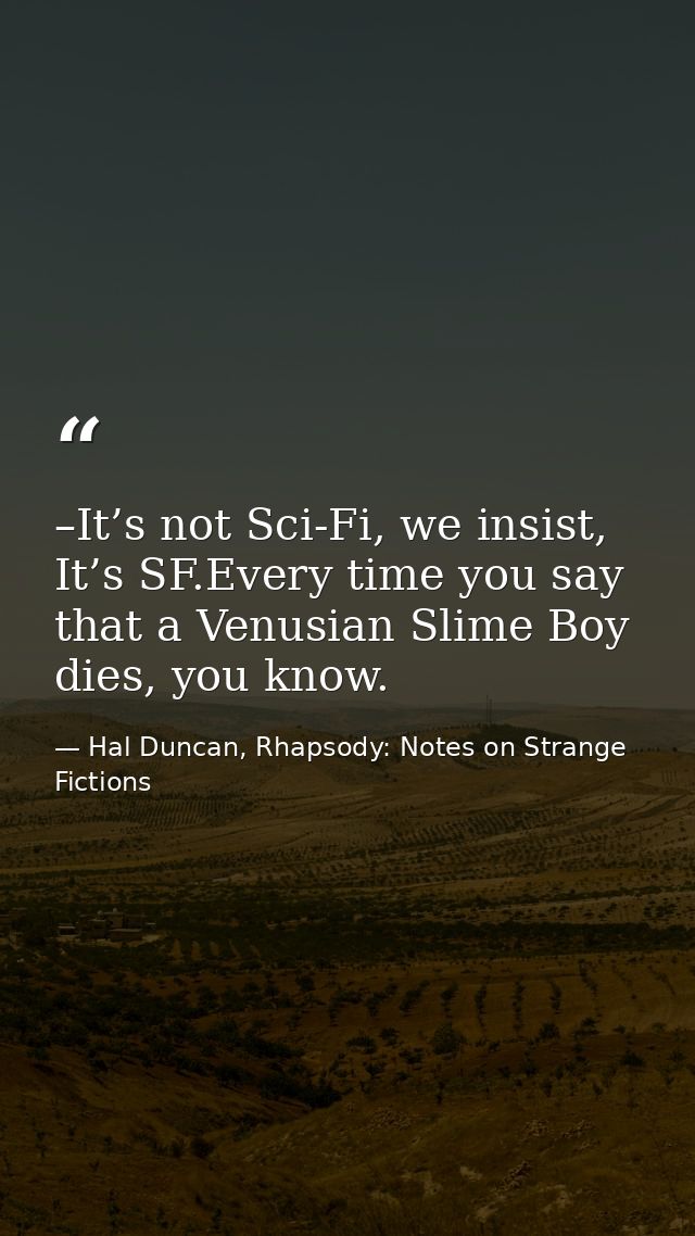 –It’s not Sci-Fi, we insist, It’s SF.Every time you say that a Venusian Slime Boy dies, you know. — Hal Duncan, Rhapsody: Notes on Strange Fictions