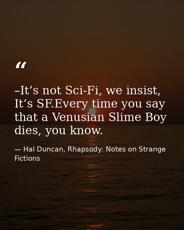 –It’s not Sci-Fi, we insist, It’s SF.Every time you say that a Venusian Slime Boy dies, you know. — Hal Duncan, Rhapsody: Notes on Strange Fictions