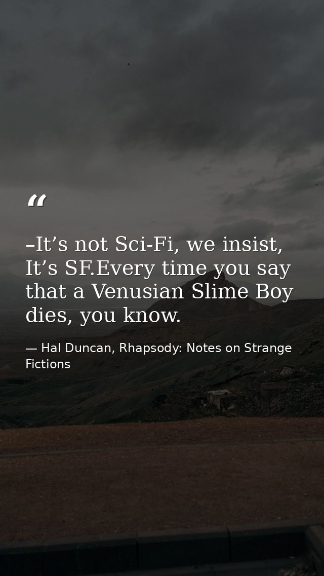 –It’s not Sci-Fi, we insist, It’s SF.Every time you say that a Venusian Slime Boy dies, you know. — Hal Duncan, Rhapsody: Notes on Strange Fictions