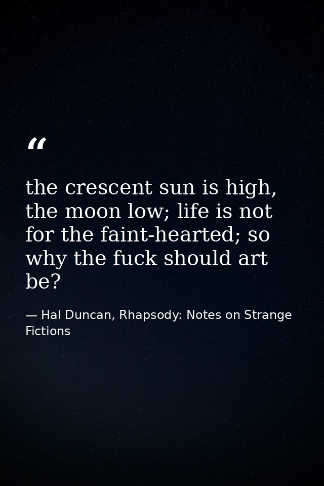 the crescent sun is high, the moon low; life is not for the faint-hearted; so why the fuck should art be? — Hal Duncan, Rhapsody: Notes on Strange Fictions
