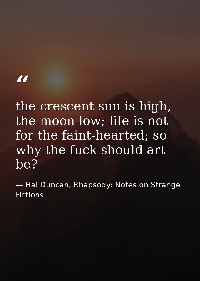 the crescent sun is high, the moon low; life is not for the faint-hearted; so why the fuck should art be? — Hal Duncan, Rhapsody: Notes on Strange Fictions