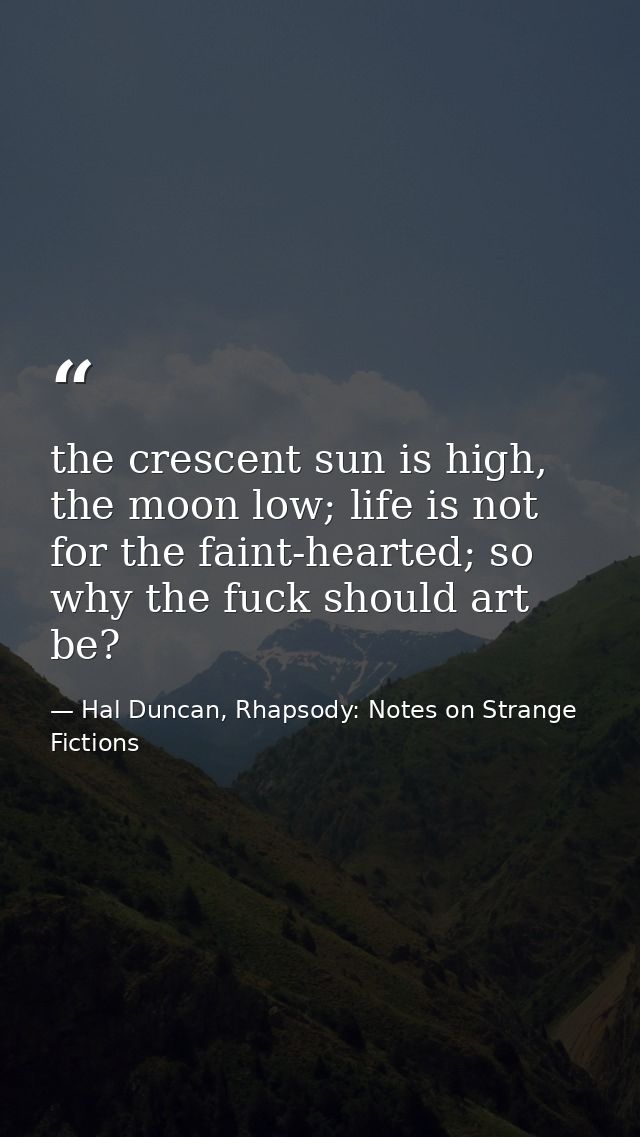 the crescent sun is high, the moon low; life is not for the faint-hearted; so why the fuck should art be? — Hal Duncan, Rhapsody: Notes on Strange Fictions