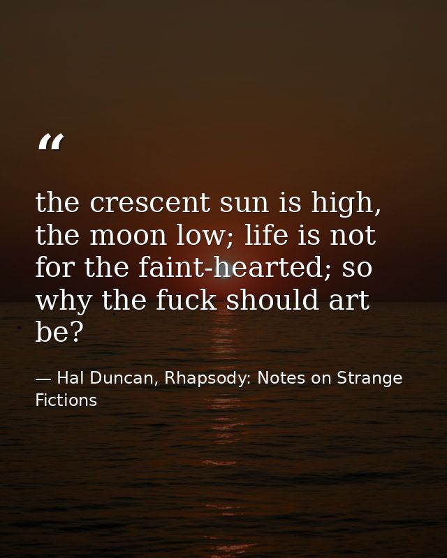 the crescent sun is high, the moon low; life is not for the faint-hearted; so why the fuck should art be? — Hal Duncan, Rhapsody: Notes on Strange Fictions