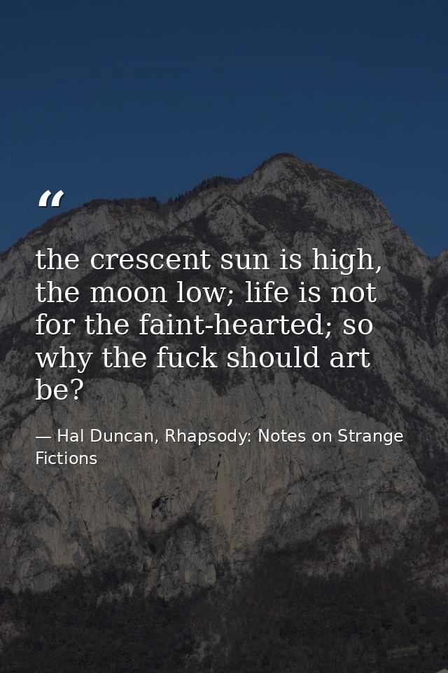 the crescent sun is high, the moon low; life is not for the faint-hearted; so why the fuck should art be? — Hal Duncan, Rhapsody: Notes on Strange Fictions