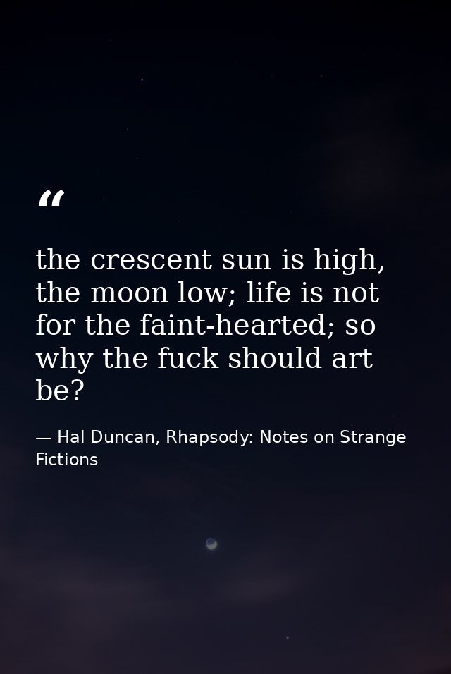 the crescent sun is high, the moon low; life is not for the faint-hearted; so why the fuck should art be? — Hal Duncan, Rhapsody: Notes on Strange Fictions