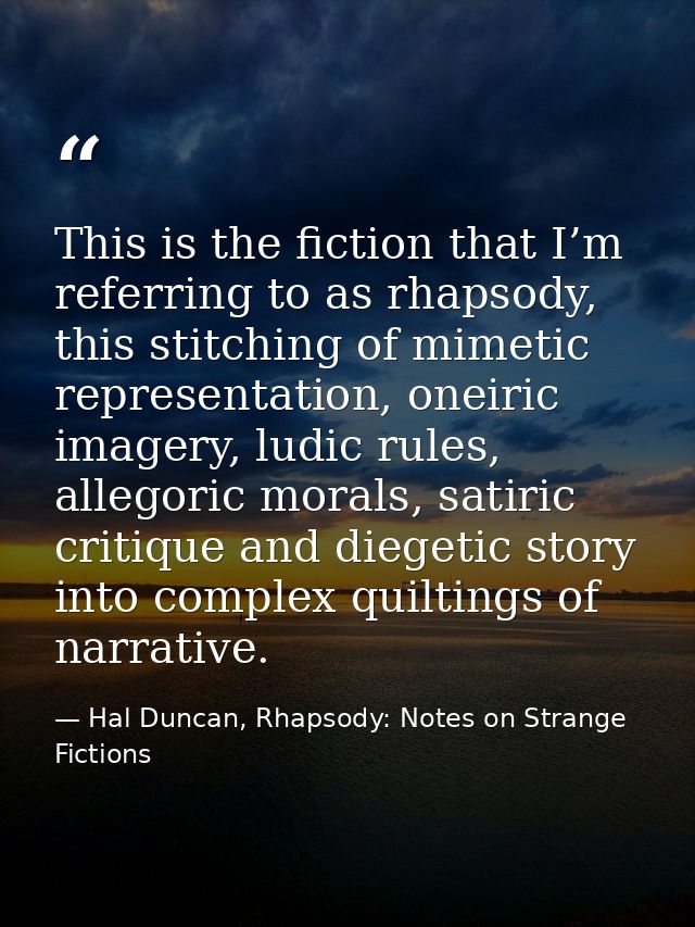 This is the fiction that I’m referring to as rhapsody, this stitching of mimetic representation, oneiric imagery, ludic  — Hal Duncan, Rhapsody: Notes on Strange Fictions