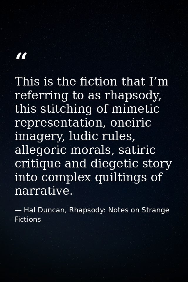 This is the fiction that I’m referring to as rhapsody, this stitching of mimetic representation, oneiric imagery, ludic  — Hal Duncan, Rhapsody: Notes on Strange Fictions