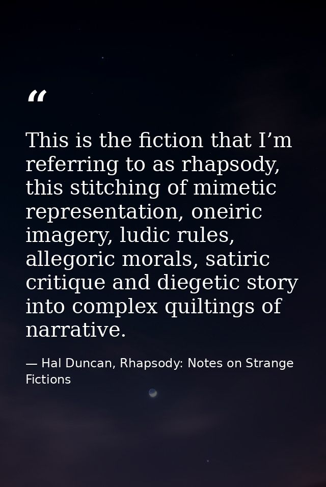 This is the fiction that I’m referring to as rhapsody, this stitching of mimetic representation, oneiric imagery, ludic  — Hal Duncan, Rhapsody: Notes on Strange Fictions