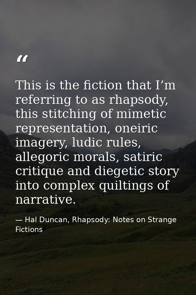 This is the fiction that I’m referring to as rhapsody, this stitching of mimetic representation, oneiric imagery, ludic  — Hal Duncan, Rhapsody: Notes on Strange Fictions