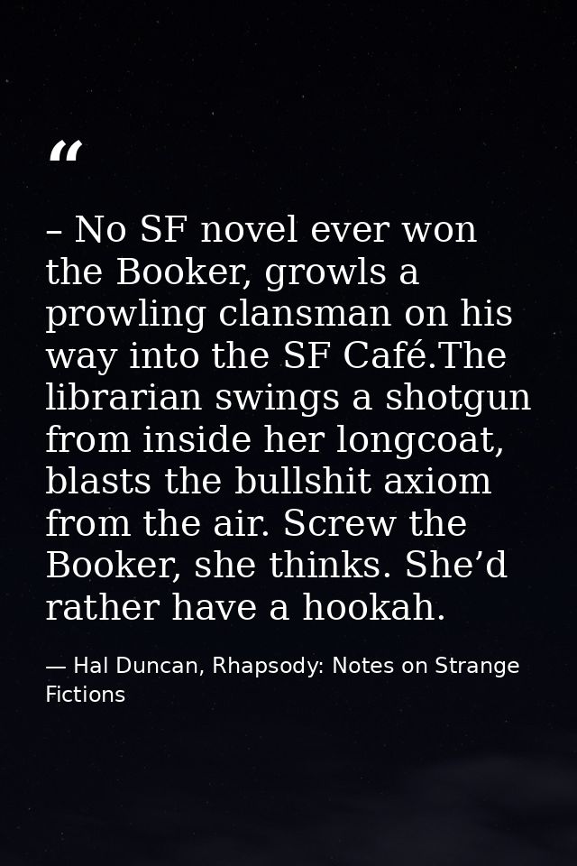 – No SF novel ever won the Booker, growls a prowling clansman on his way into the SF Café.The librarian swings a shotgun — Hal Duncan, Rhapsody: Notes on Strange Fictions
