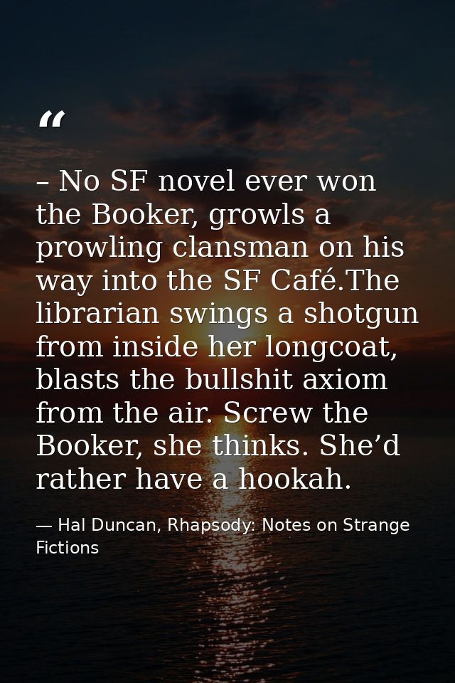 – No SF novel ever won the Booker, growls a prowling clansman on his way into the SF Café.The librarian swings a shotgun — Hal Duncan, Rhapsody: Notes on Strange Fictions