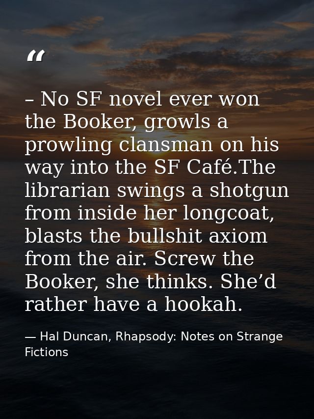 – No SF novel ever won the Booker, growls a prowling clansman on his way into the SF Café.The librarian swings a shotgun — Hal Duncan, Rhapsody: Notes on Strange Fictions