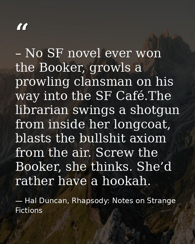 – No SF novel ever won the Booker, growls a prowling clansman on his way into the SF Café.The librarian swings a shotgun — Hal Duncan, Rhapsody: Notes on Strange Fictions