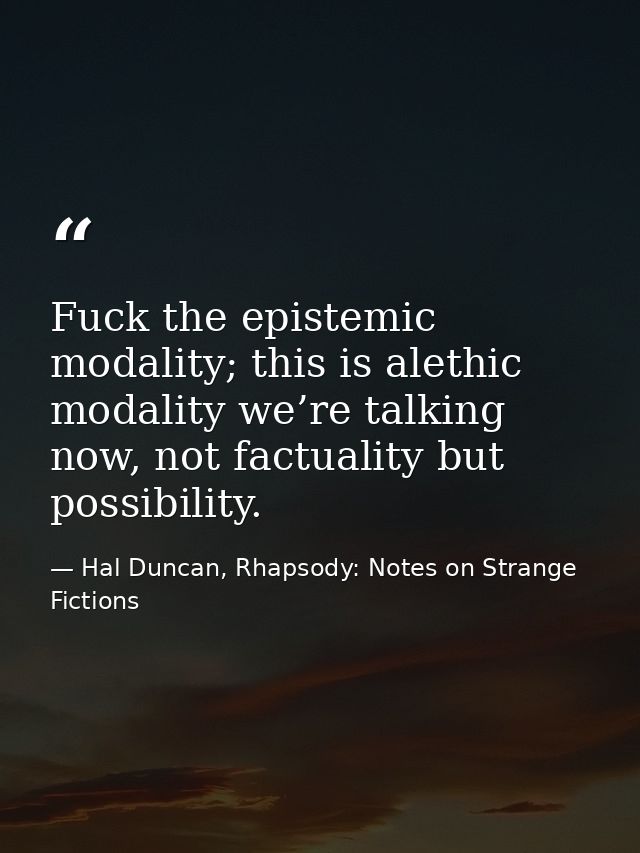 Fuck the epistemic modality; this is alethic modality we’re talking now, not factuality but possibility. — Hal Duncan, Rhapsody: Notes on Strange Fictions
