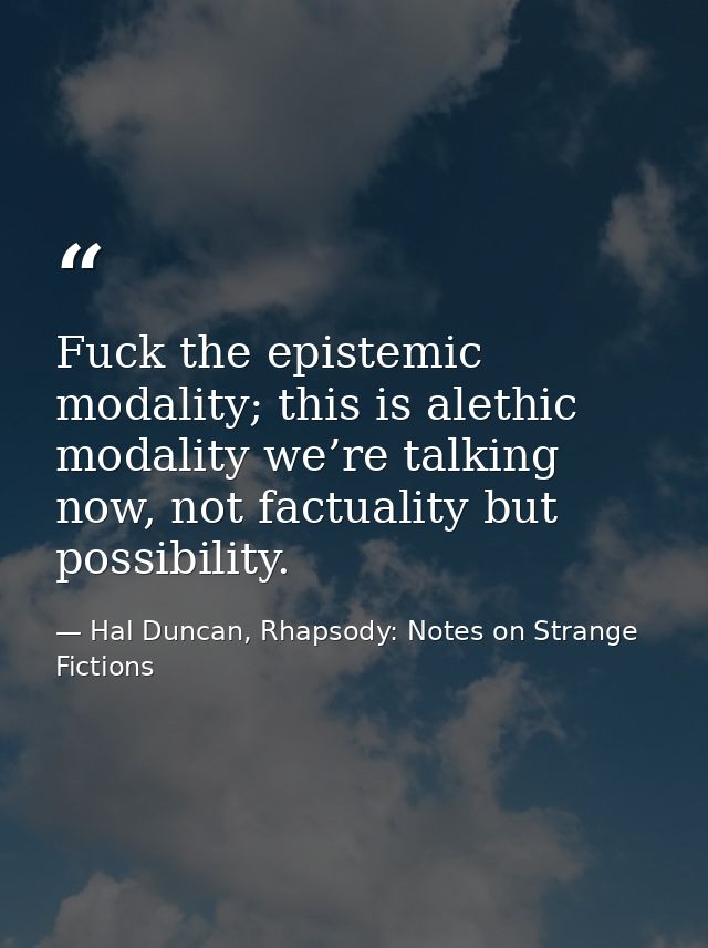 Fuck the epistemic modality; this is alethic modality we’re talking now, not factuality but possibility. — Hal Duncan, Rhapsody: Notes on Strange Fictions