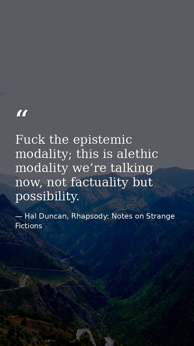 Fuck the epistemic modality; this is alethic modality we’re talking now, not factuality but possibility. — Hal Duncan, Rhapsody: Notes on Strange Fictions