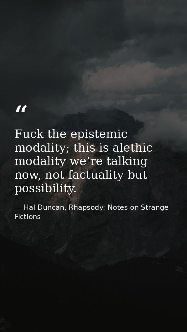 Fuck the epistemic modality; this is alethic modality we’re talking now, not factuality but possibility. — Hal Duncan, Rhapsody: Notes on Strange Fictions