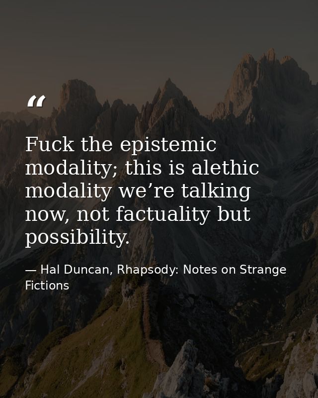 Fuck the epistemic modality; this is alethic modality we’re talking now, not factuality but possibility. — Hal Duncan, Rhapsody: Notes on Strange Fictions